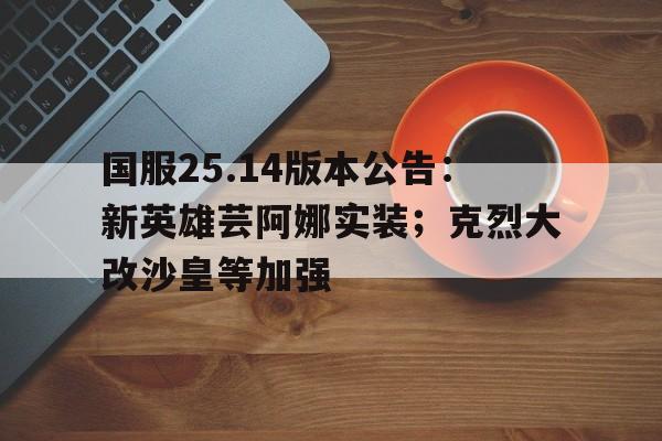 八戒体育-国服25.14版本公告：新英雄芸阿娜实装；克烈大改沙皇等加强(拳皇152000雅典娜mod)